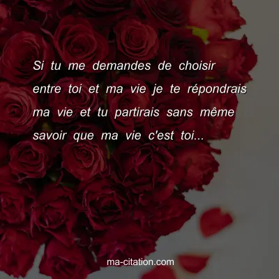 Si tu me demandes de choisir entre toi et ma vie je te rÃ©pondrais ma vie et tu partirais sans mÃªme savoir que ma vie c'est toi...