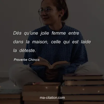 Proverbe Chinois : DÃ¨s quâ€™une jolie femme entre dans la maison, celle qui est laide la dÃ©teste.