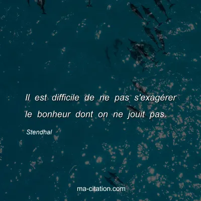 Stendhal : Il est difficile de ne pas s'exagÃ©rer le bonheur dont on ne jouit pas.