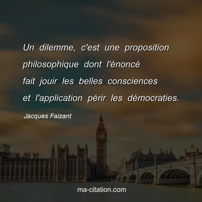 Jacques Faizant : Un dilemme, c'est une proposition philosophique dont l'Ã©noncÃ© fait jouir les belles consciences et l'application pÃ©rir les dÃ©mocraties.