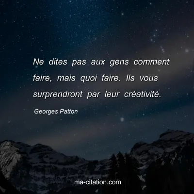 Georges Patton : Ne dites pas aux gens comment faire, mais quoi faire. Ils vous surprendront par leur crÃ©ativitÃ©.