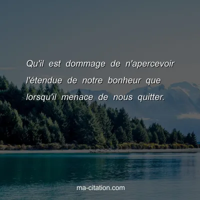 Qu'il est dommage de n'apercevoir l'Ã©tendue de notre bonheur que lorsqu'il menace de nous quitter.