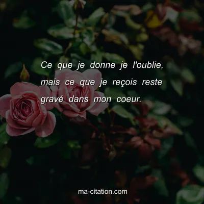 Ce que je donne je l'oublie, mais ce que je reÃ§ois reste gravÃ© dans mon coeur.