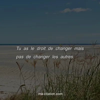 Tu as le droit de changer mais pas de changer les autres.