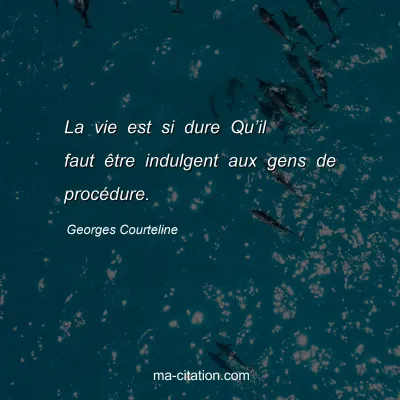 Georges Courteline : La vie est si dure Qu’il faut être indulgent aux gens de procédure.