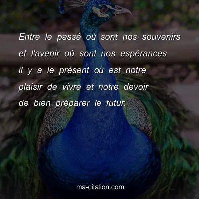 Entre le passÃ© oÃ¹ sont nos souvenirs et l'avenir oÃ¹ sont nos espÃ©rances il y a le prÃ©sent oÃ¹ est notre plaisir de vivre et notre devoir de bien prÃ©parer le futur.