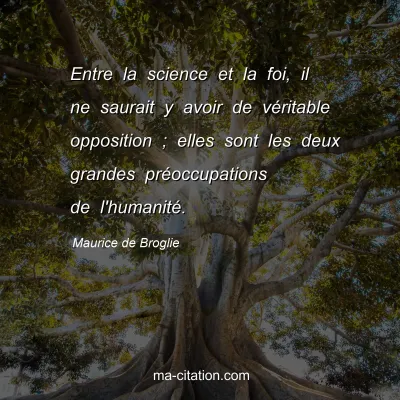 Maurice de Broglie : Entre la science et la foi, il ne saurait y avoir de véritable opposition ; elles sont les deux grandes préoccupations de l'humanité.