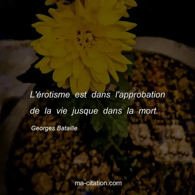 Georges Bataille : L'Ã©rotisme est dans l'approbation de la vie jusque dans la mort.