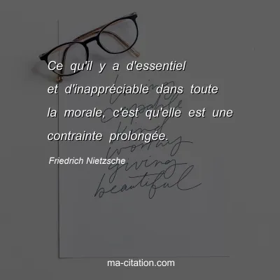 Friedrich Nietzsche : Ce qu'il y a d'essentiel et d'inapprÃ©ciable dans toute la morale, c'est qu'elle est une contrainte prolongÃ©e.