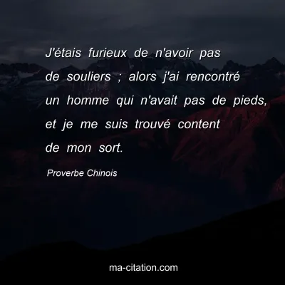 Proverbe Chinois : J'Ã©tais furieux de n'avoir pas de souliers ; alors j'ai rencontrÃ© un homme qui n'avait pas de pieds, et je me suis trouvÃ© content de mon sort.