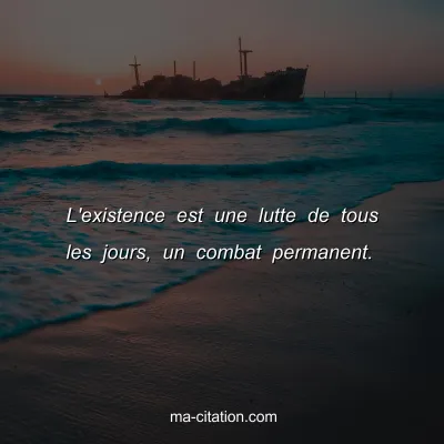 L'existence est une lutte de tous les jours, un combat permanent.