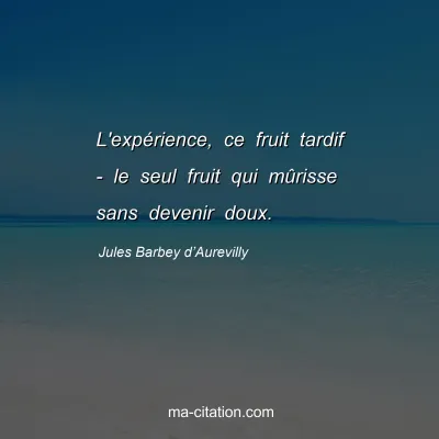 Jules Barbey d’Aurevilly : L'expérience, ce fruit tardif - le seul fruit qui mûrisse sans devenir doux.
