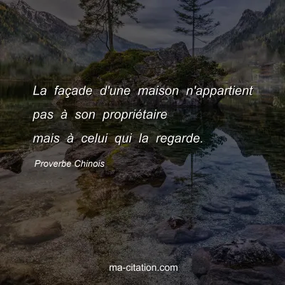 Proverbe Chinois : La faÃ§ade d'une maison n'appartient pas Ã  son propriÃ©taire mais Ã  celui qui la regarde.