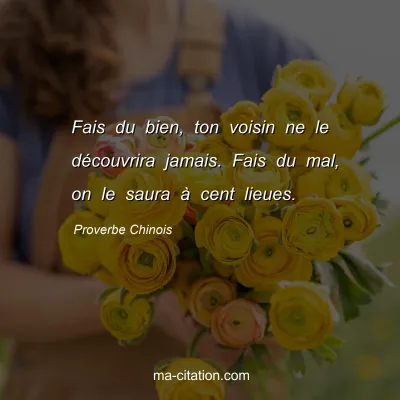 Proverbe Chinois : Fais du bien, ton voisin ne le dÃ©couvrira jamais. Fais du mal, on le saura Ã  cent lieues.