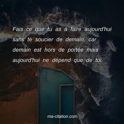 Fais ce que tu as Ã  faire aujourd'hui sans te soucier de demain, car demain est hors de portÃ©e mais aujourd'hui ne dÃ©pend que de toi.