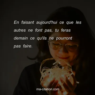 En faisant aujourd'hui ce que les autres ne font pas, tu feras demain ce qu'ils ne pourront pas faire.