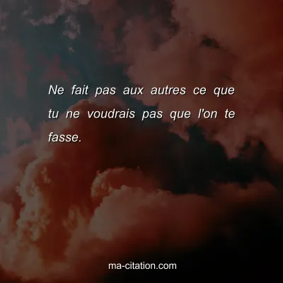 Ne fait pas aux autres ce que tu ne voudrais pas que l'on te fasse. 