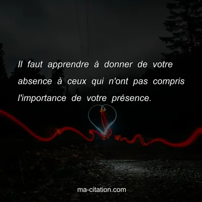 Il faut apprendre Ã  donner de votre absence Ã  ceux qui n'ont pas compris l'importance de votre prÃ©sence.