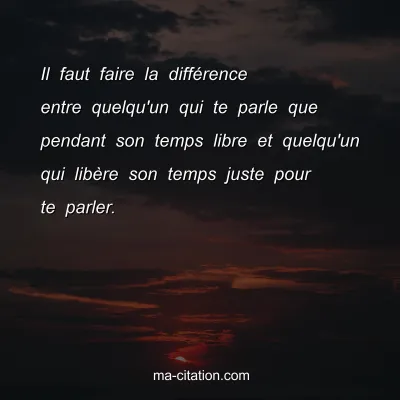 Il faut faire la diffÃ©rence entre quelqu'un qui te parle que pendant son temps libre et quelqu'un qui libÃ¨re son temps juste pour te parler.