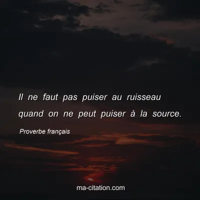 Proverbe franÃ§ais : Il ne faut pas puiser au ruisseau quand on ne peut puiser Ã  la source.