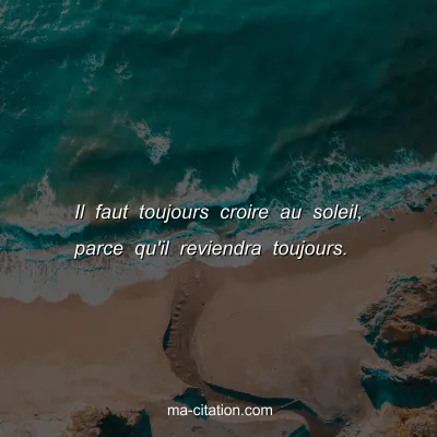 Il faut toujours croire au soleil, parce qu'il reviendra toujours.