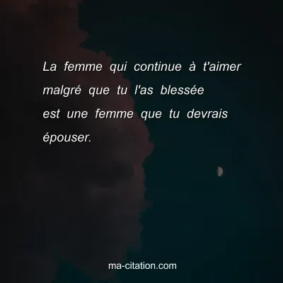 La femme qui continue Ã  t'aimer malgrÃ© que tu l'as blessÃ©e est une femme que tu devrais Ã©pouser.