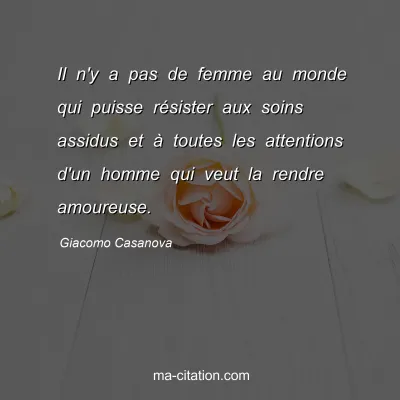 Giacomo Casanova : Il n'y a pas de femme au monde qui puisse résister aux soins assidus et à toutes les attentions d'un homme qui veut la rendre amoureuse.