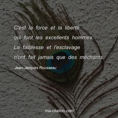 Jean-Jacques Rousseau : C'est la force et la liberté qui font les excellents hommes. La faiblesse et l'esclavage n'ont fait jamais que des méchants.