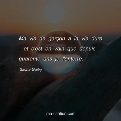 Sacha Guitry : Ma vie de garÃ§on a la vie dure - et c'est en vain que depuis quarante ans je l'enterre.