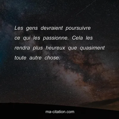 Les gens devraient poursuivre ce qui les passionne. Cela les rendra plus heureux que quasiment toute autre chose.