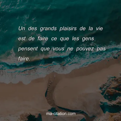 Un des grands plaisirs de la vie est de faire ce que les gens pensent que vous ne pouvez pas faire.