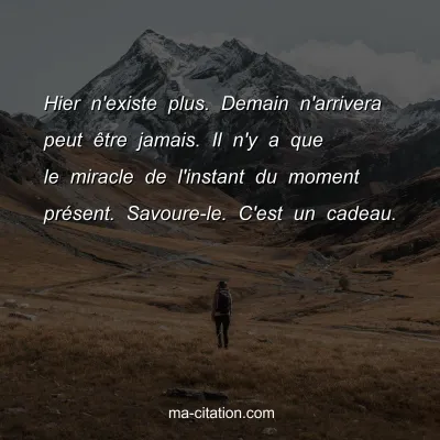 Hier n'existe plus. Demain n'arrivera peut Ãªtre jamais. Il n'y a que le miracle de l'instant du moment prÃ©sent. Savoure-le. C'est un cadeau.