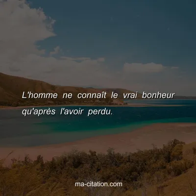 L'homme ne connaÃ®t le vrai bonheur qu'aprÃ¨s l'avoir perdu.