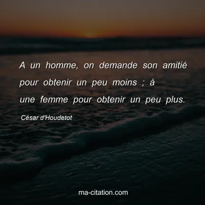 CÃ©sar d'Houdetot : A un homme, on demande son amitiÃ© pour obtenir un peu moins ; Ã  une femme pour obtenir un peu plus.