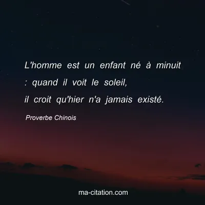 Proverbe Chinois : L'homme est un enfant nÃ© Ã  minuit : quand il voit le soleil, il croit qu'hier n'a jamais existÃ©.