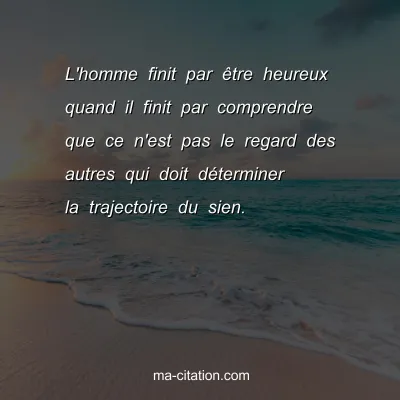 L'homme finit par Ãªtre heureux quand il finit par comprendre que ce n'est pas le regard des autres qui doit dÃ©terminer la trajectoire du sien. 