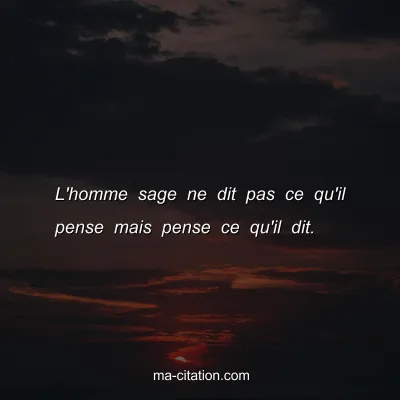 L'homme sage ne dit pas ce qu'il pense mais pense ce qu'il dit.