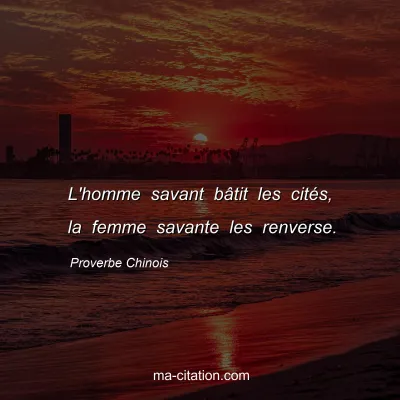 Proverbe Chinois : L'homme savant bÃ¢tit les citÃ©s, la femme savante les renverse.