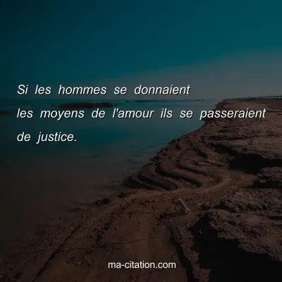 Si les hommes se donnaient les moyens de l'amour ils se passeraient de justice.