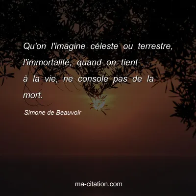 Simone de Beauvoir : Qu'on l'imagine cÃ©leste ou terrestre, l'immortalitÃ©, quand on tient Ã  la vie, ne console pas de la mort.