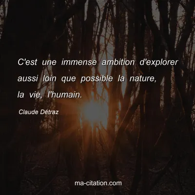 Claude Détraz : C'est une immense ambition d'explorer aussi loin que possible la nature, la vie, l'humain.