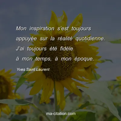Yves Saint Laurent : Mon inspiration s’est toujours appuyée sur la réalité quotidienne. J’ai toujours été fidèle à mon temps, à mon époque.