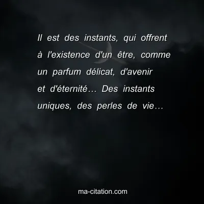 Il est des instants, qui offrent Ã  l'existence d'un Ãªtre, comme un parfum dÃ©licat, d'avenir et d'Ã©ternitÃ©â€¦ Des instants uniques, des perles de vieâ€¦