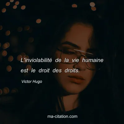 Victor Hugo : L'inviolabilitÃ© de la vie humaine est le droit des droits.