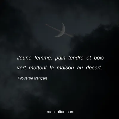 Proverbe franÃ§ais : Jeune femme, pain tendre et bois vert mettent la maison au dÃ©sert.