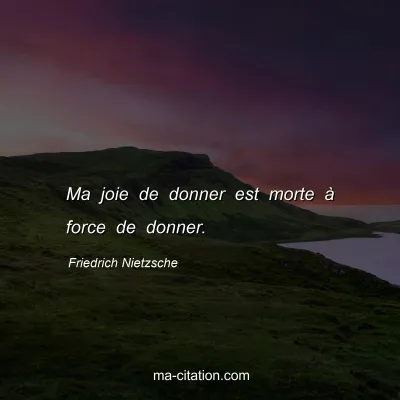 Friedrich Nietzsche : Ma joie de donner est morte Ã  force de donner.