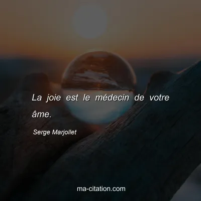 Serge Marjollet : La joie est le médecin de votre âme.