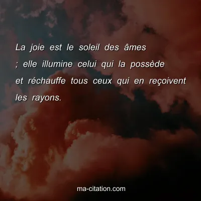 La joie est le soleil des Ã¢mes ; elle illumine celui qui la possÃ¨de et rÃ©chauffe tous ceux qui en reÃ§oivent les rayons.