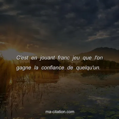 C'est en jouant franc jeu que l'on gagne la confiance de quelqu'un.