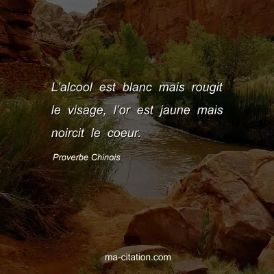 Proverbe Chinois : L’alcool est blanc mais rougit le visage, l’or est jaune mais noircit le coeur.